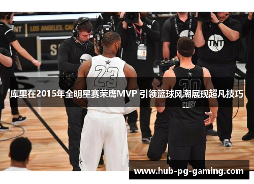 库里在2015年全明星赛荣膺MVP 引领篮球风潮展现超凡技巧