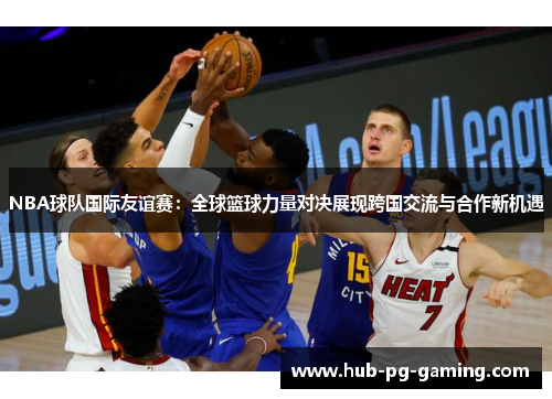 NBA球队国际友谊赛：全球篮球力量对决展现跨国交流与合作新机遇