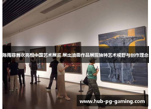 陈雨菲首次亮相中国艺术展览 展出油画作品展现独特艺术视野与创作理念