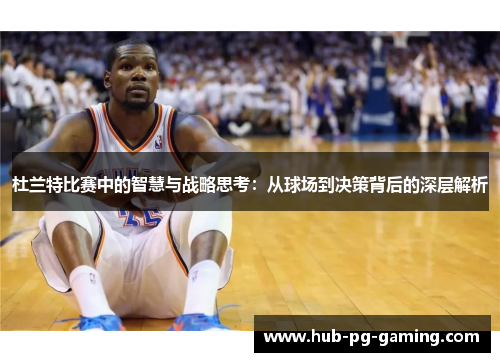 杜兰特比赛中的智慧与战略思考：从球场到决策背后的深层解析