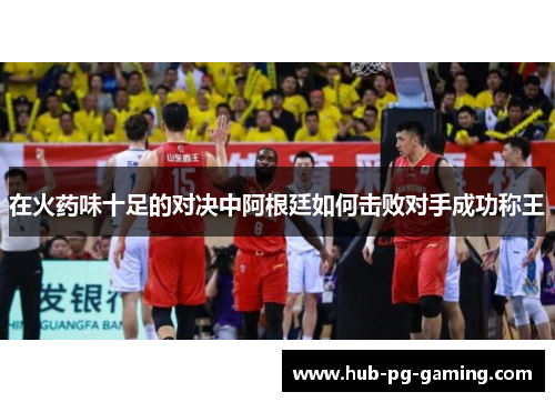 在火药味十足的对决中阿根廷如何击败对手成功称王
