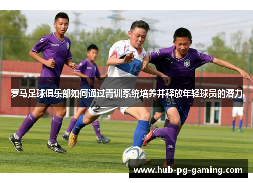 罗马足球俱乐部如何通过青训系统培养并释放年轻球员的潜力