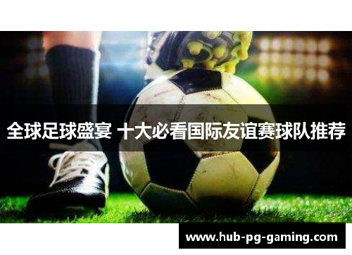 全球足球盛宴 十大必看国际友谊赛球队推荐