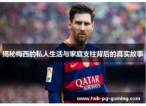 揭秘梅西的私人生活与家庭支柱背后的真实故事