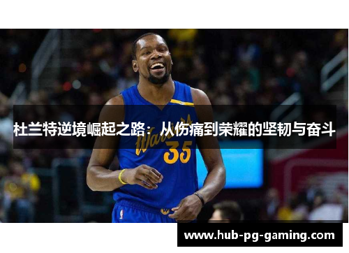 杜兰特逆境崛起之路：从伤痛到荣耀的坚韧与奋斗