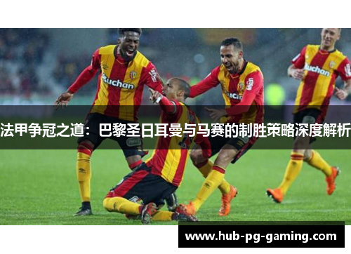 法甲争冠之道：巴黎圣日耳曼与马赛的制胜策略深度解析