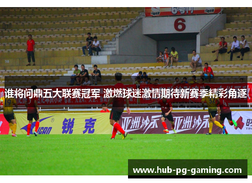 谁将问鼎五大联赛冠军 激燃球迷激情期待新赛季精彩角逐