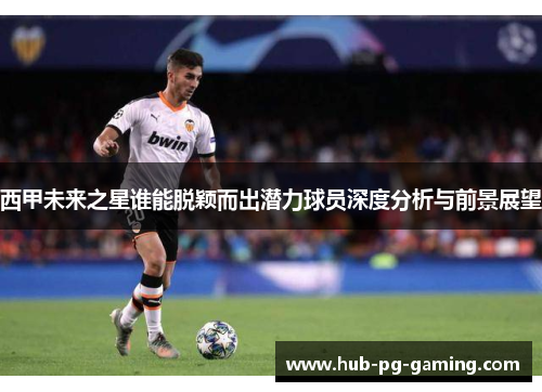 西甲未来之星谁能脱颖而出潜力球员深度分析与前景展望