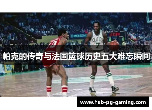 帕克的传奇与法国篮球历史五大难忘瞬间