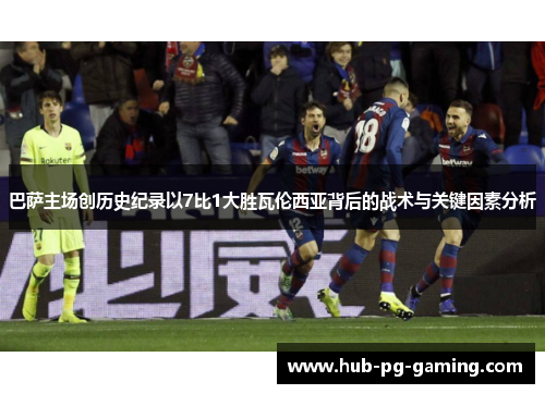 巴萨主场创历史纪录以7比1大胜瓦伦西亚背后的战术与关键因素分析