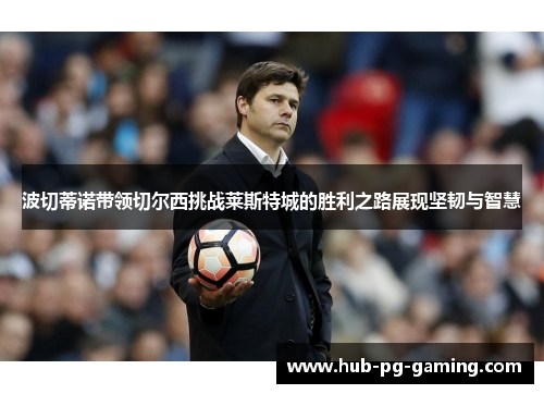 波切蒂诺带领切尔西挑战莱斯特城的胜利之路展现坚韧与智慧