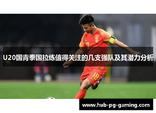 U20国青泰国拉练值得关注的几支强队及其潜力分析