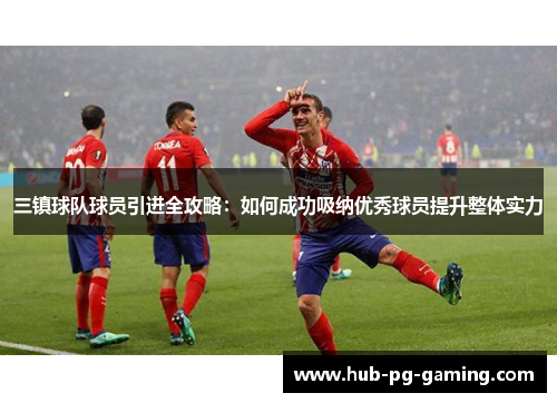三镇球队球员引进全攻略：如何成功吸纳优秀球员提升整体实力
