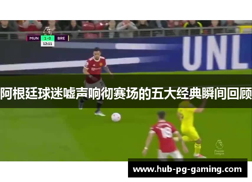 阿根廷球迷嘘声响彻赛场的五大经典瞬间回顾