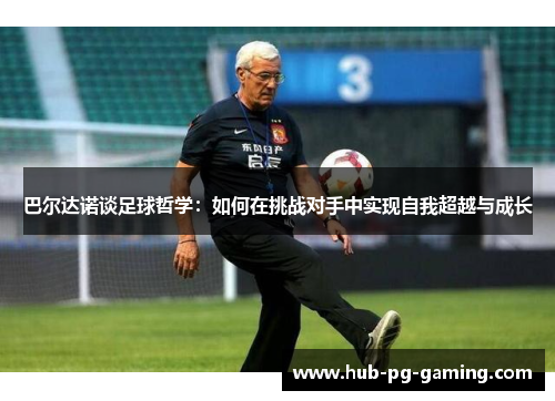 巴尔达诺谈足球哲学：如何在挑战对手中实现自我超越与成长