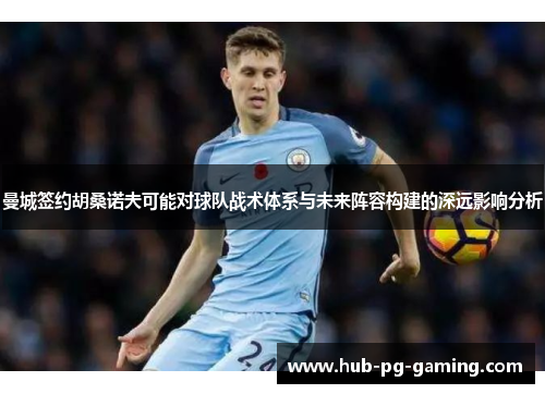 曼城签约胡桑诺夫可能对球队战术体系与未来阵容构建的深远影响分析