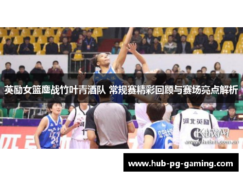 英励女篮鏖战竹叶青酒队 常规赛精彩回顾与赛场亮点解析