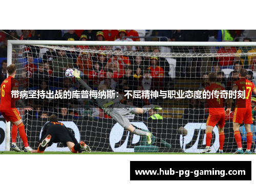 带病坚持出战的库普梅纳斯：不屈精神与职业态度的传奇时刻