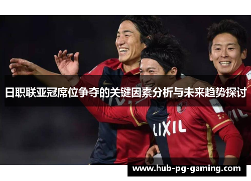日职联亚冠席位争夺的关键因素分析与未来趋势探讨