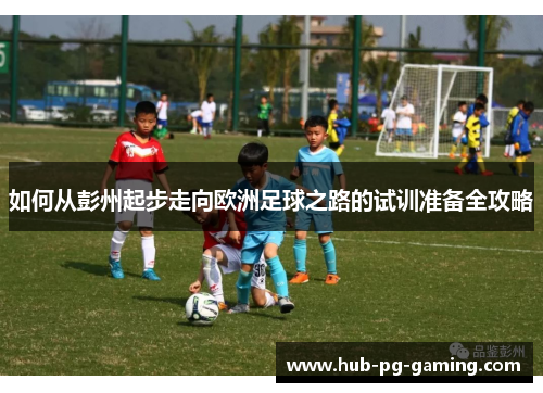 如何从彭州起步走向欧洲足球之路的试训准备全攻略