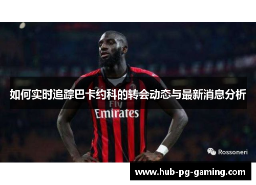 如何实时追踪巴卡约科的转会动态与最新消息分析