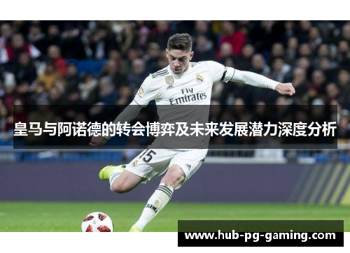 皇马与阿诺德的转会博弈及未来发展潜力深度分析