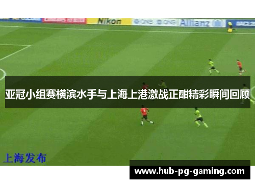 亚冠小组赛横滨水手与上海上港激战正酣精彩瞬间回顾