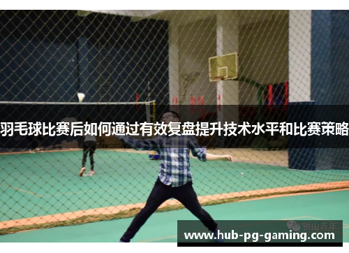 羽毛球比赛后如何通过有效复盘提升技术水平和比赛策略