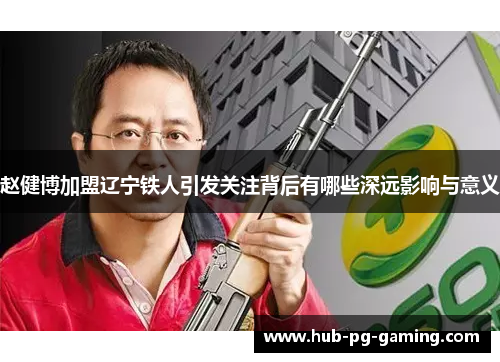 赵健博加盟辽宁铁人引发关注背后有哪些深远影响与意义