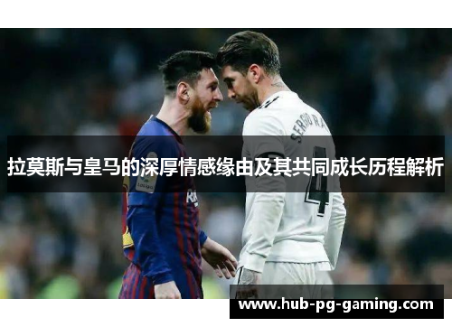 拉莫斯与皇马的深厚情感缘由及其共同成长历程解析