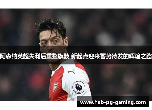 阿森纳英超失利后重整旗鼓 新起点迎来蓄势待发的辉煌之路