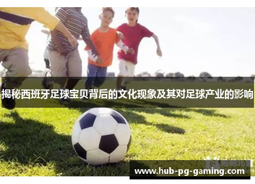 揭秘西班牙足球宝贝背后的文化现象及其对足球产业的影响