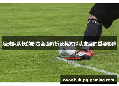 足球队队长的职责全面解析及其对球队发展的重要影响