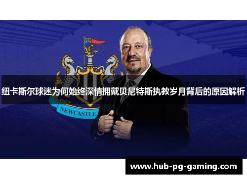 纽卡斯尔球迷为何始终深情拥戴贝尼特斯执教岁月背后的原因解析