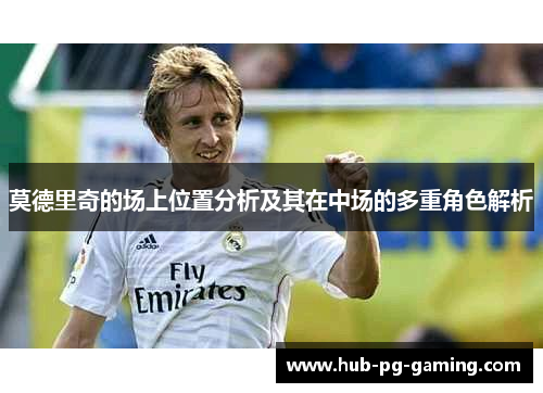 莫德里奇的场上位置分析及其在中场的多重角色解析