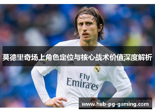 莫德里奇场上角色定位与核心战术价值深度解析