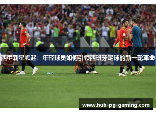 西甲新星崛起：年轻球员如何引领西班牙足球的新一轮革命
