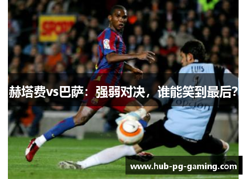 赫塔费vs巴萨：强弱对决，谁能笑到最后？