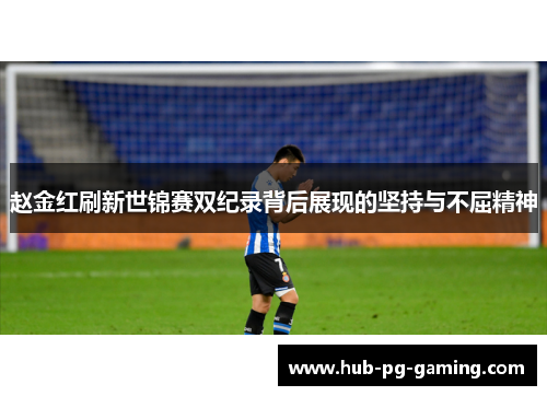 赵金红刷新世锦赛双纪录背后展现的坚持与不屈精神