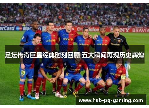 足坛传奇巨星经典时刻回顾 五大瞬间再现历史辉煌