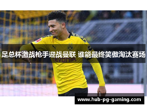 足总杯激战枪手迎战曼联 谁能最终笑傲淘汰赛场