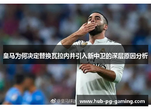 皇马为何决定替换瓦拉内并引入新中卫的深层原因分析