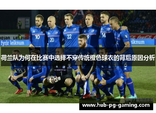 荷兰队为何在比赛中选择不穿传统橙色球衣的背后原因分析