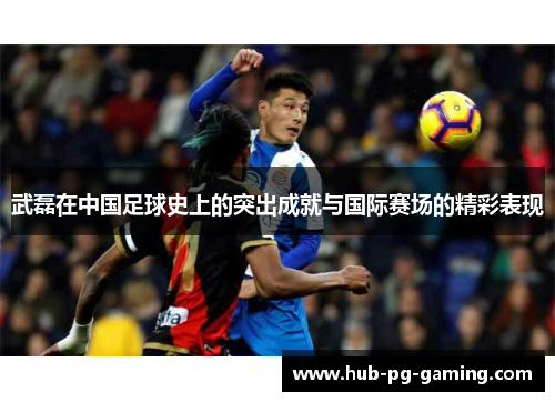 武磊在中国足球史上的突出成就与国际赛场的精彩表现