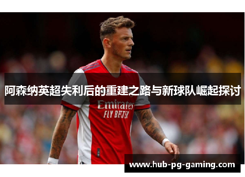 阿森纳英超失利后的重建之路与新球队崛起探讨 阿森纳英超失利后的重建之路与新球队崛起探讨