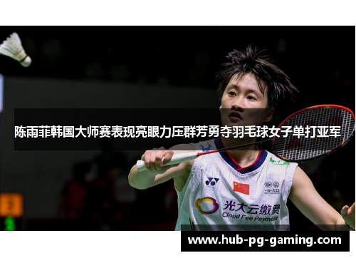 陈雨菲韩国大师赛表现亮眼力压群芳勇夺羽毛球女子单打亚军 陈雨菲韩国大师赛表现亮眼力压群芳勇夺羽毛球女子单打亚军
