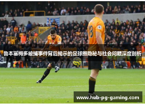 鲁本塞梅多被捕事件背后揭示的足球圈隐秘与社会问题深度剖析 鲁本塞梅多被捕事件背后揭示的足球圈隐秘与社会问题深度剖析