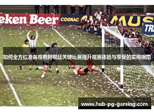 如何全方位准备观看阿根廷关键比赛提升观赛体验与享受的实用指南