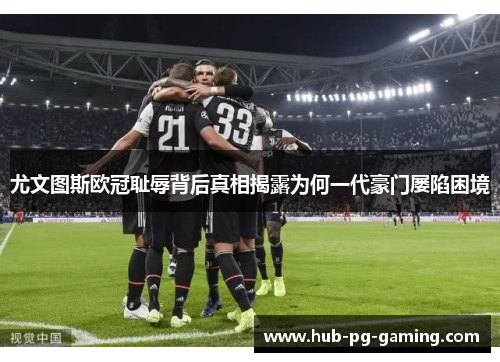 尤文图斯欧冠耻辱背后真相揭露为何一代豪门屡陷困境