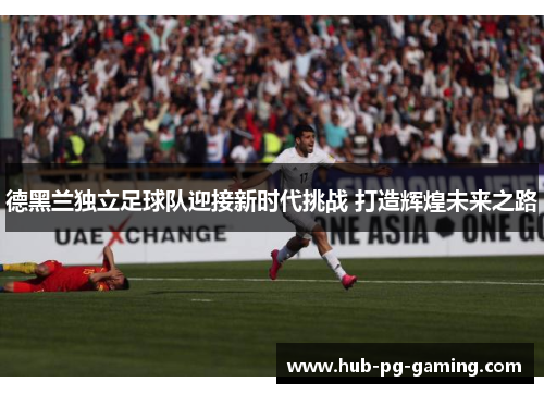 德黑兰独立足球队迎接新时代挑战 打造辉煌未来之路